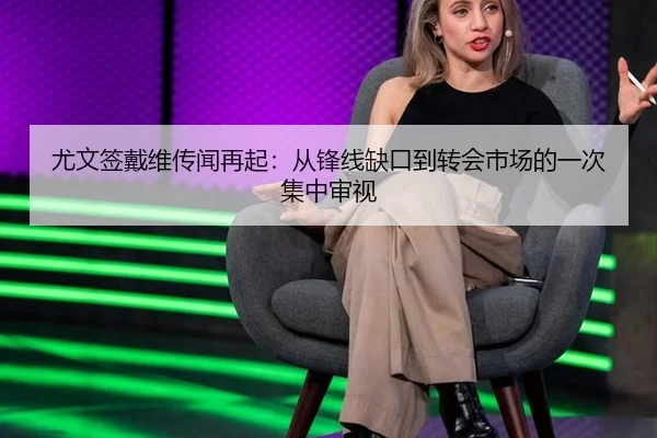 尤文签戴维传闻再起：从锋线缺口到转会市场的一次集中审视